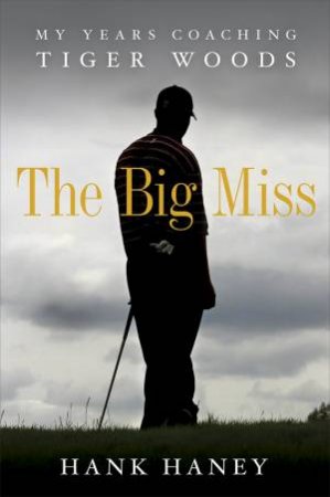 The Big Miss: My Years Coaching Tiger Woods by Hank Haney