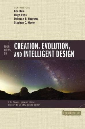 Four Views On Creation, Evolution, And Intelligent Design by Deborah B. Haarsma & Ken Ham & Stephen C. Meyer & Hugh Ross & J B Stump