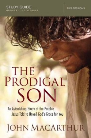 The Prodigal Son Study Guide: An Astonishing Study Of The Parable Jesus Told To Unveil God's Grace For You by John F MacArthur