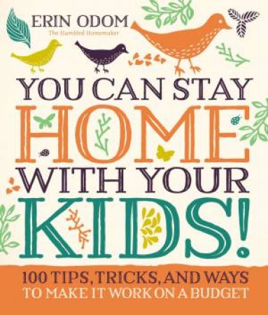 You Can Stay Home With Your Kids!: 100 Tips, Tricks, And Ways To Make It Work On A Budget by Erin Odom