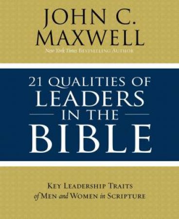 21 Qualities Of Leaders In The Bible: Key Leadership Traits Of The Men And Women In Scripture by John C. Maxwell
