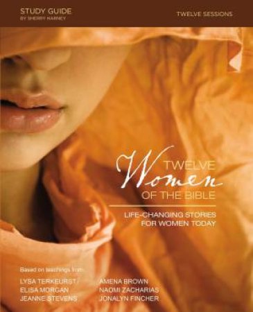 Twelve Women Of The Bible Study Guide: Life-changing Stories For Women Today by Naomi Zacharias & Amena Brown & Jonalyn Grace Fincher & Elise Morgan & Lysa TerKeurst