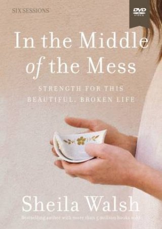 In The Middle Of The Mess Video Study: Strength For This Beautiful, Broken Life by Sheila Walsh