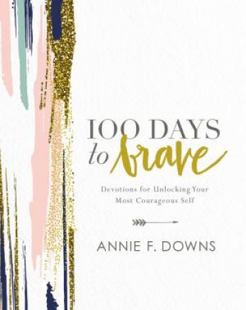100 Days To Brave: Devotions For Unlocking Your Most Courageous Self by Annie F. Downs