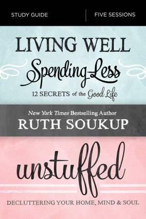 Living Well, Spending Less / Unstuffed Study Guide: Eight Weeks To Redefining The Good Life And Living It by Ruth Soukup