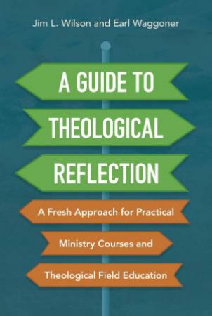 A Guide To Theological Reflection: A Fresh Approach For Practical Ministry Courses And Theological Field Education by Earl Waggoner & Jim Wilson