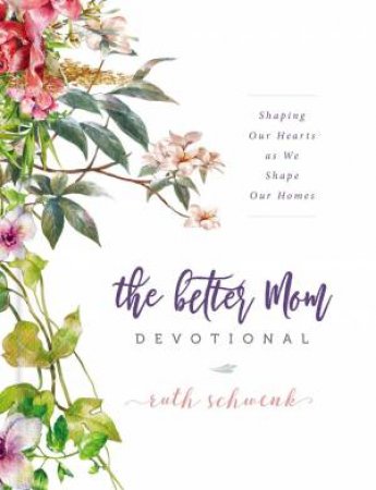The Better Mom Devotional: Shaping Our Hearts As We Shape Our Homes by Ruth Schwenk