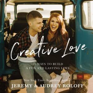 Creative Love: 10 Ways To Build A Fun And Lasting Love by Audrey Roloff & Jeremy Roloff