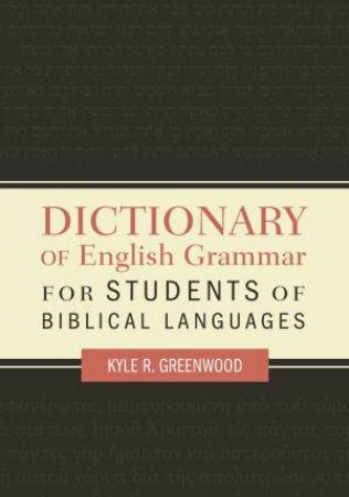 A Dictionary Of English Grammar For Students Of Biblical Languages by Kyle R Greenwood