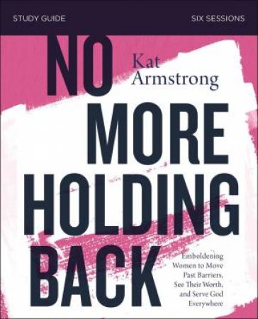 No More Holding Back Study Guide: Empowering Women To Move Past Barriers, See Their Worth, And Serve God Everywhere by Kat Armstrong