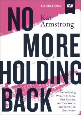 No More Holding Back Video Study: Empowering Women To Move Past Barriers, See Their Worth, And Serve God Everywhere by Kat Armstrong