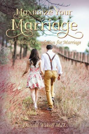 Maximize Your Marriage: The Biblical Foundations For Marriage by Donald Wikoff MD