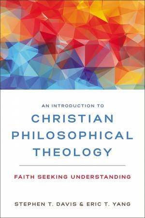 An Introduction To Christian Philosophical Theology: Faith Seeking Understanding by Stephen Davis & Eric T. Yang