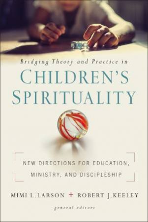 Bridging Theory And Practice In Children's Spirituality: New Directions For Education, Ministry, And Discipleship by Zondervan & Robert J Keeley & Mimi L Larson