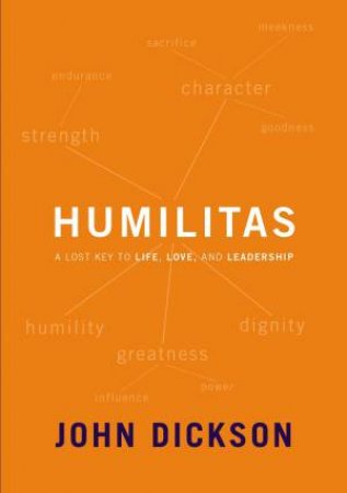 Humilitas: A Lost Key To Life, Love, And Leadership by John Dickson