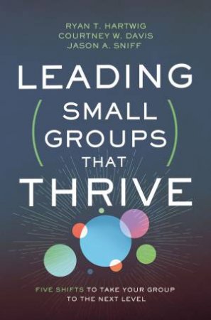 Leading Small Groups That Thrive: Five Shifts To Take Your Group To The Next Level by Courtney W. Davis & Ryan T. Hartwig & Jason A. Sniff