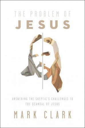 The Problem of Jesus: Answering A Skeptic's Challenges to The Scandal ofJesus by Mark Clark