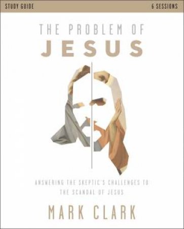 The Problem of Jesus Study Guide: Answering a Skeptic's Challenges to the Scandal of Jesus by Mark Clark