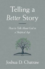 Telling A Better Story How To Talk About God In A Skeptical Age