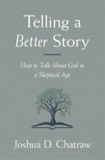Telling A Better Story How To Talk About God In A Skeptical Age