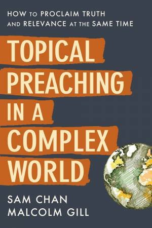 Topical Preaching In A Complex World: How To Proclaim Truth And Relevance At The Same Time by Sam Chan & Malcolm Gill