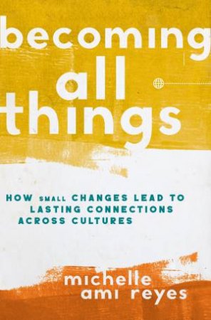 Becoming All Things: How Small Changes Lead To Lasting Connections Across Cultures by Michelle Reyes