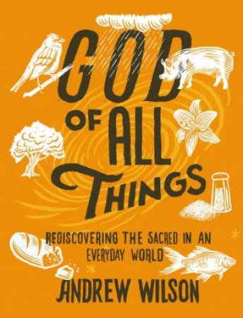 God Of All Things: Rediscovering The Sacred In An Everyday World by Andrew Wilson