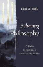 Believing Philosophy A Guide To Becoming A Christian Philosopher