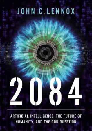 2084: Artificial Intelligence, The Future Of Humanity, And The God Question by John C Lennox