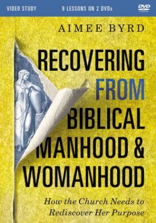 Recovering From Biblical Manhood And Womanhood Video Study: How The Church Needs To Rediscover Her Purpose by Aimee Byrd