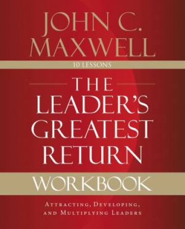The Leader's Greatest Return Workbook: Attracting, Developing, And Reproducing Leaders by John C. Maxwell