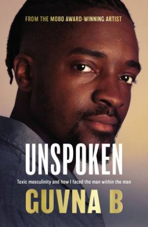 Unspoken: Toxic Masculinity And How I Faced The Man Within The Man by Guvna B