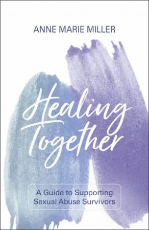 Healing Together: A Guide To Supporting Sexual Abuse Survivors by Anne Marie Miller