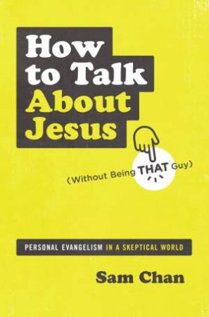 How To Talk About Jesus (Without Being That Guy): Personal Evangelism In A Skeptical World by Sam Chan