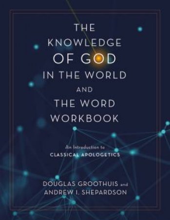 The Knowledge Of God In The World And The Word Workbook: An Introductionto Classical Apologetics by Douglas Groothuis & Andrew I. Shepardson