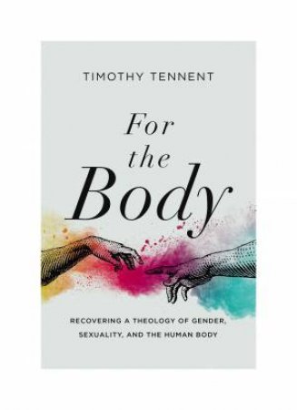 For The Body: Recovering A Theology Of Gender, Sexuality, And The Human Body by Timothy C Tennent