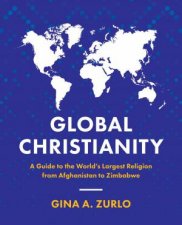Global Christianity A Guide to the Worlds Largest Religion from Afghanistan to Zimbabwe