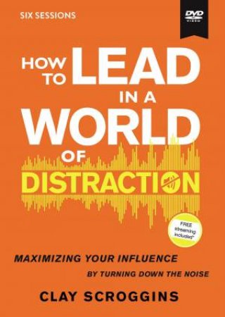 How To Lead In A World Of Distraction Video Study: Maximizing Your Influence By Turning Down The Noise by Clay Scroggins