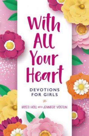 With All Your Heart: Devotions For Girls by Kristi Holl & Jennifer Vogtlin