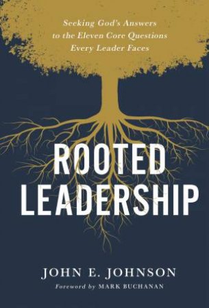 Rooted Leadership: Seeking God's Answers To The Eleven Core Questions Every Leader Faces by John Johnson