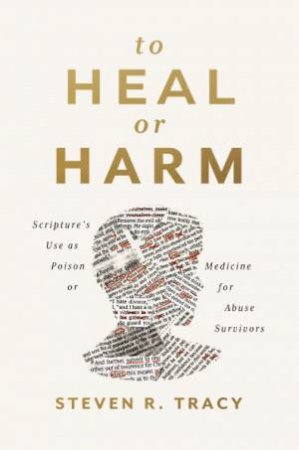 Poison or Medicine: The Use of Scripture to Harm or to Heal Abuse Survivors by Steven R. Tracy