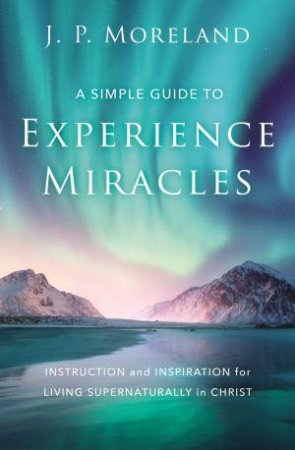 A Simple Guide To Experience Miracles by J P Moreland