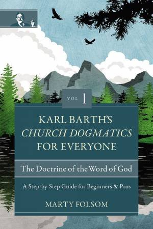 Karl Barth's Church Dogmatics For Everyone, Volume 1 - The Doctrine Of the Word Of God: A Step-by-Step Guide For Beginners And Pros by Marty Folsom