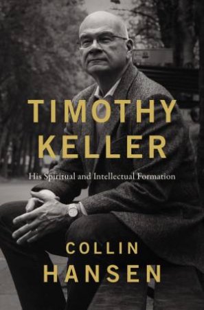 Timothy Keller: His Spiritual And Intellectual Formation by Collin Hansen