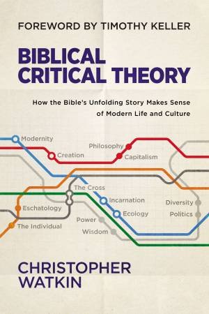 Biblical Critical Theory: How The Bible's Unfolding Story Makes Sense Of Modern Life And Culture by Christopher Watkin & Timothy Keller