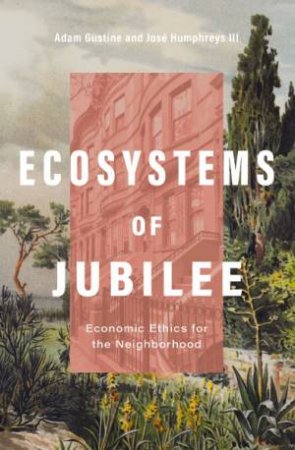 Ecosystems Of Jubilee: Economic Ethics for the Neighborhood by Adam Gustine & Jose Humphreys