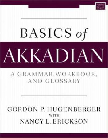 Basics Of Akkadian: A Grammar, Workbook, And Glossary by Nancy Erickson & Gordon P. Hugenberger