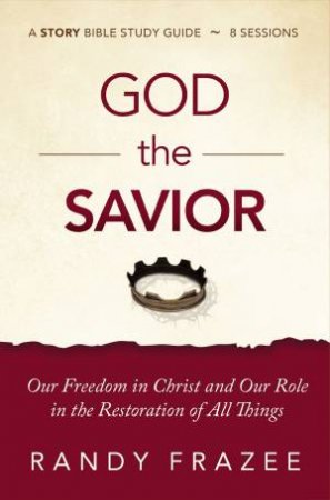 God The Savior Study Guide: Our Freedom In Christ And Our Role In The Restoration Of All Things by Randy Frazee