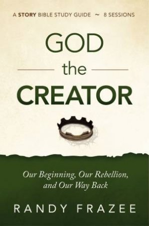 God The Creator Study Guide: Our Beginning, Our Rebellion, And Our Way Back by Randy Frazee