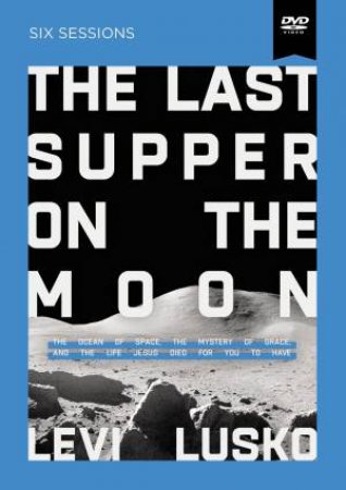 The Last Supper On The Moon Video Study: The Ocean Of Space, The Mystery Of Grace, And The Life Jesus Died For You To Have by Levi Lusko